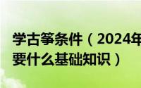 学古筝条件（2024年07月22日学古筝之前需要什么基础知识）