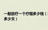 一般放疗一个疗程多少钱（2024年07月23日放疗一个疗程多少天）