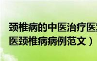 颈椎病的中医治疗医案（2024年07月23日中医颈椎病病例范文）