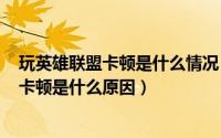 玩英雄联盟卡顿是什么情况（2024年07月23日玩英雄联盟卡顿是什么原因）