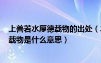 上善若水厚德载物的出处（2024年07月23日上善若水厚德载物是什么意思）