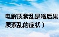 电解质紊乱是啥后果（2024年07月23日电解质紊乱的症状）