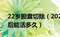 22岁胆囊切除（2024年07月23日胆囊切除后能活多久）