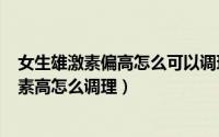 女生雄激素偏高怎么可以调理（2024年07月23日女生雄激素高怎么调理）