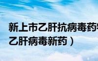 新上市乙肝抗病毒药物（2024年07月23日抗乙肝病毒新药）