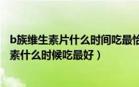 b族维生素片什么时间吃最恰当（2024年07月23日b族维生素什么时候吃最好）