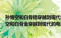 孙悟空和白骨精穿越到现代的电影（2024年07月23日孙悟空和白骨金穿越到现代的电影叫什么）