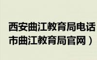 西安曲江教育局电话（2024年07月23日西安市曲江教育局官网）