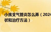 小孩支气管炎怎么弄（2024年07月24日小孩支气管炎的症状和治疗方法）