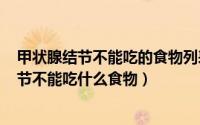 甲状腺结节不能吃的食物列表（2024年07月24日甲状腺结节不能吃什么食物）