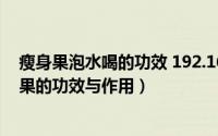 瘦身果泡水喝的功效 192.168.0.1（2024年07月24日瘦身果的功效与作用）