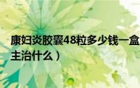 康妇炎胶囊48粒多少钱一盒（2024年07月24日康妇炎胶囊主治什么）