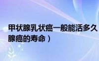 甲状腺乳状癌一般能活多久（2024年07月24日甲状腺乳状腺癌的寿命）