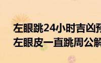 左眼跳24小时吉凶预兆（2024年07月24日左眼皮一直跳周公解梦）