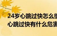 24岁心跳过快怎么缓解（2024年07月24日心跳过快有什么危害）