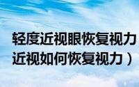 轻度近视眼恢复视力（2024年07月24日轻度近视如何恢复视力）