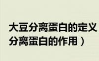 大豆分离蛋白的定义（2024年07月24日大豆分离蛋白的作用）