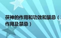 茯神的作用和功效和禁忌（2024年07月24日茯神的功效与作用及禁忌）