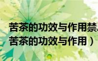 苦茶的功效与作用禁忌茶（2024年07月24日苦茶的功效与作用）