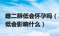 雌二醇低会怀孕吗（2024年07月24日雌二醇低会影响什么）