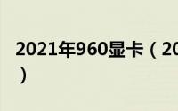 2021年960显卡（2024年07月25日960显卡）