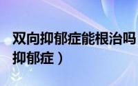 双向抑郁症能根治吗（2024年07月25日双向抑郁症）