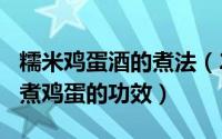 糯米鸡蛋酒的煮法（2024年07月25日糯米酒煮鸡蛋的功效）