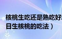 核桃生吃还是熟吃好怎么吃（2024年07月25日生核桃的吃法）