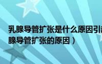 乳腺导管扩张是什么原因引起的百科（2024年07月25日乳腺导管扩张的原因）