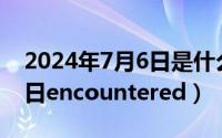 2024年7月6日是什么日子（2024年07月25日encountered）