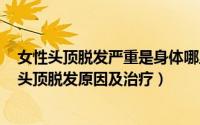 女性头顶脱发严重是身体哪里出问题了（2024年07月26日头顶脱发原因及治疗）