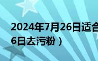 2024年7月26日适合搬家吗（2024年07月26日去污粉）