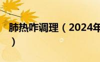 肺热咋调理（2024年07月26日肺热怎么调理）