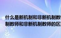 什么是新机制和非新机制教师招聘（2024年07月26日新机制教师和非新机制教师的区别）