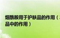 烟酰胺用于护肤品的作用（2024年07月26日烟酰胺在护肤品中的作用）