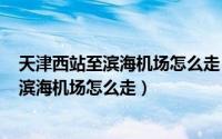 天津西站至滨海机场怎么走（2024年07月26日天津西站到滨海机场怎么走）