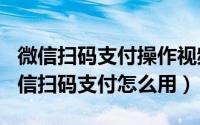 微信扫码支付操作视频（2024年07月26日微信扫码支付怎么用）