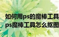 如何用ps的魔棒工具抠图（2024年07月26日ps魔棒工具怎么抠图）