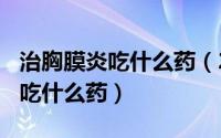 治胸膜炎吃什么药（2024年07月26日胸膜炎吃什么药）