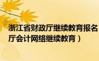 浙江省财政厅继续教育报名（2024年07月26日浙江省财政厅会计网络继续教育）