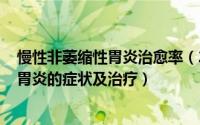 慢性非萎缩性胃炎治愈率（2024年07月26日慢性非萎缩性胃炎的症状及治疗）