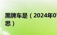 黑牌车是（2024年07月27日黑牌照是什么意思）