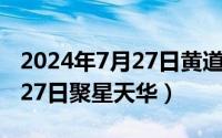 2024年7月27日黄道吉日查询（2024年07月27日聚星天华）