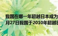 我国在哪一年超越日本成为世界第二大经济体（2024年07月27日我国于2010年超越日本成为世界第二大经济体）