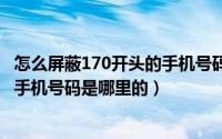 怎么屏蔽170开头的手机号码（2024年07月27日171开头的手机号码是哪里的）