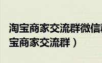 淘宝商家交流群微信群（2024年07月27日淘宝商家交流群）