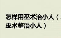 怎样用巫术治小人（2024年07月28日如何用巫术整治小人）