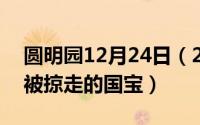 圆明园12月24日（2024年07月28日圆明园被掠走的国宝）