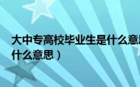 大中专高校毕业生是什么意思（2024年07月28日大中专是什么意思）