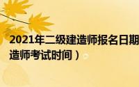 2021年二级建造师报名日期（2024年07月28日国家二级建造师考试时间）